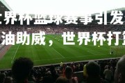 jinnianhui-世界杯篮球赛事引发全球热议，各国参赛队伍加油助威，世界杯打篮球