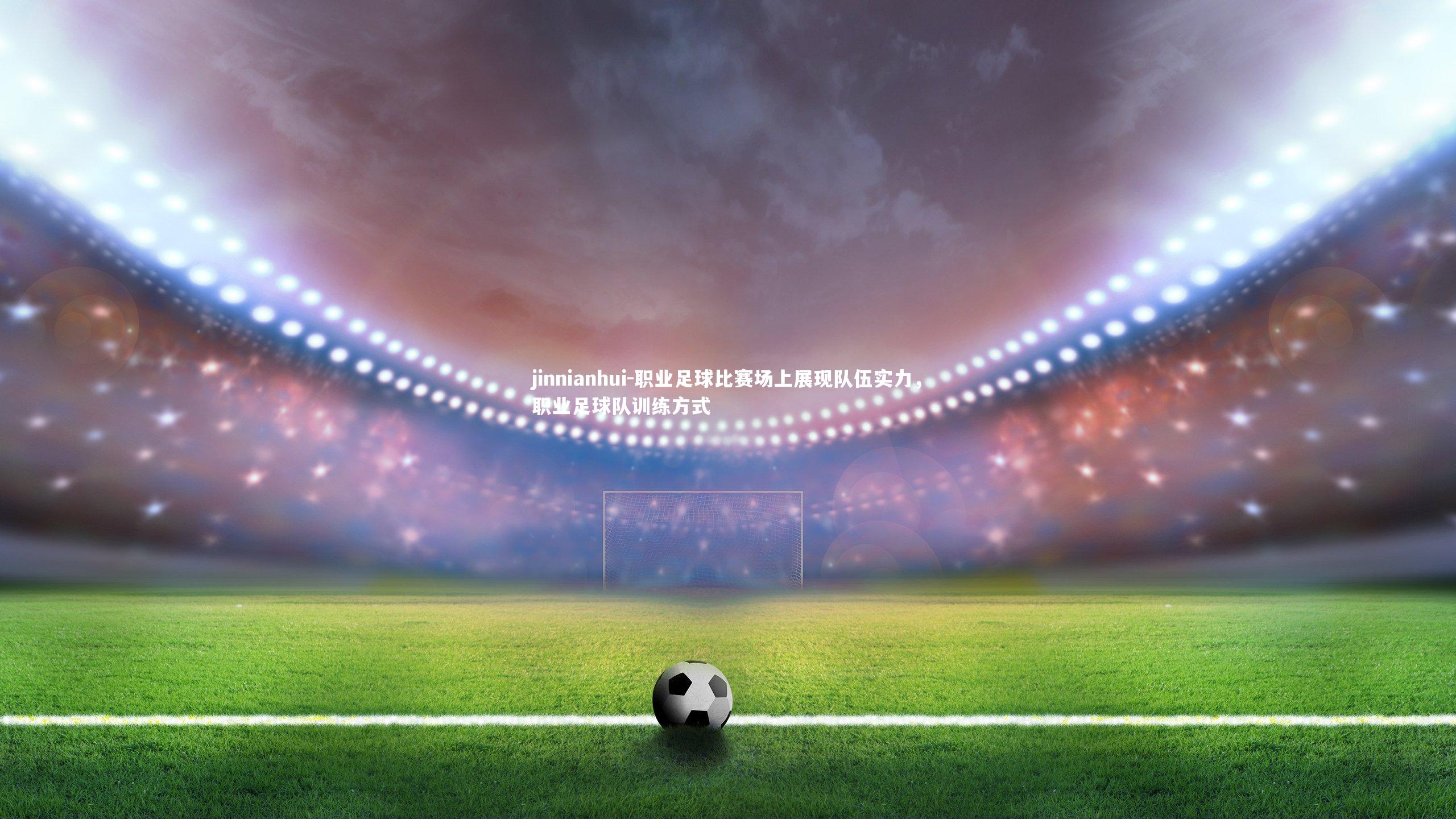 职业足球比赛场上展现队伍实力,职业足球队训练方式