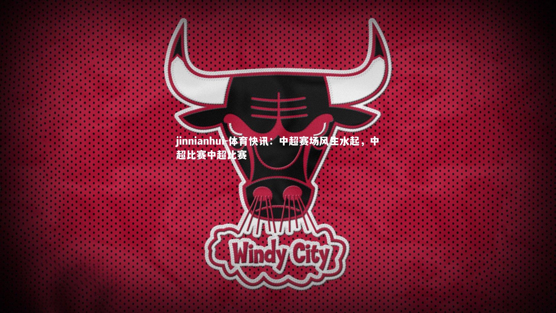 jinnianhui-体育快讯:中超赛场风生水起,中超比赛中超比赛